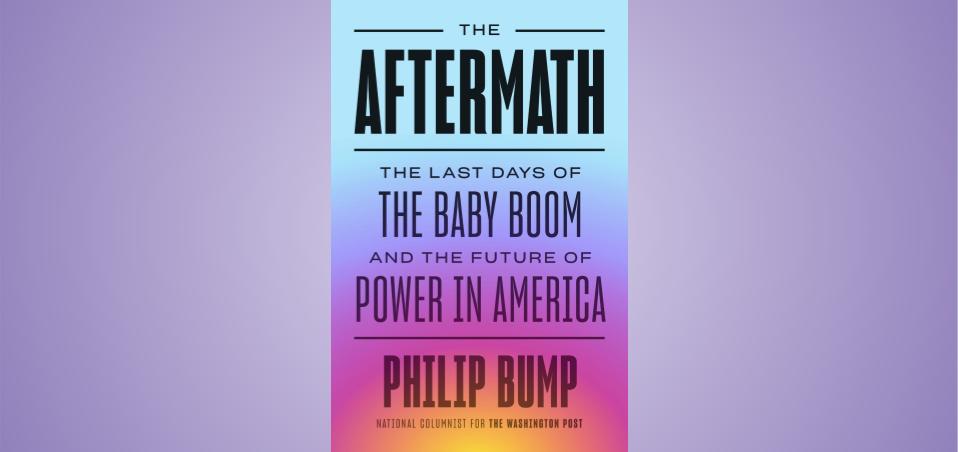 Book cover: Title is "The Aftermath: The Last Days of the Baby Boom and the Future of Power In America." Author is Philip Bump, National Columnist for the Washington Post. Text is black, set on a background that looks like a colorful sunset of blues (top), purples (middle) and yellows (bottom).